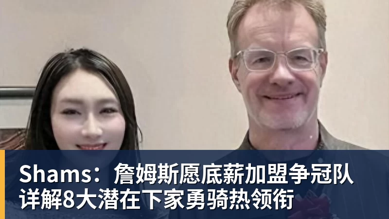 Shams：詹姆斯愿底薪加盟争冠队 详解8大潜在下家勇骑热领衔