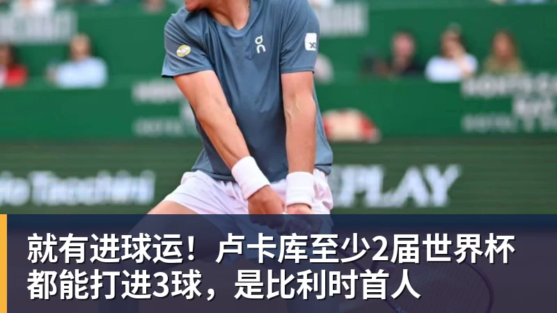 米兰官网就有进球运！卢卡库至少2届世界杯都能打进3球，是比利时首人
