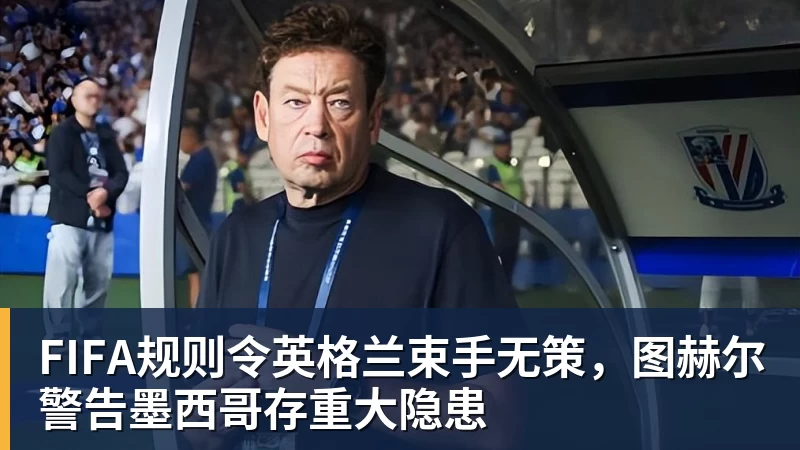 米兰官网FIFA规则令英格兰束手无策，图赫尔警告墨西哥存重大隐患