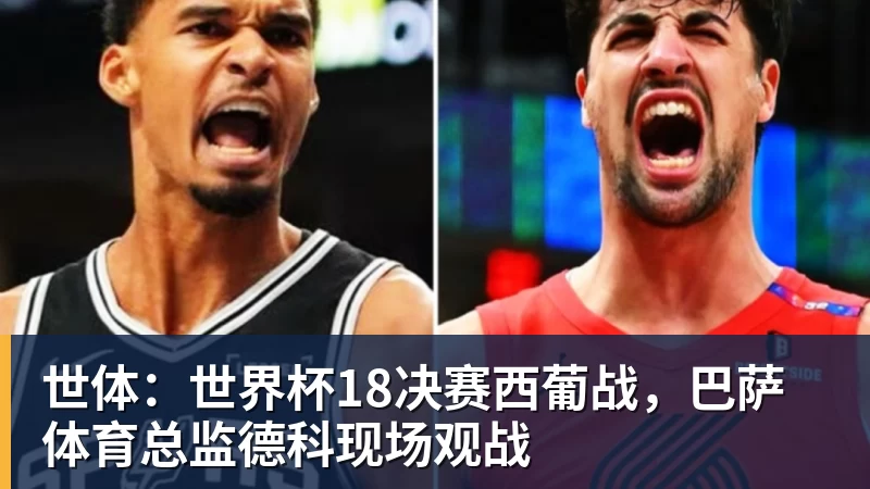 米兰官网世体：世界杯18决赛西葡战，巴萨体育总监德科现场观战