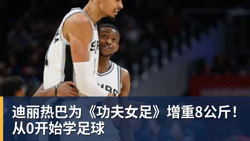 米兰官网迪丽热巴为《功夫女足》增重8公斤！从0开始学足球