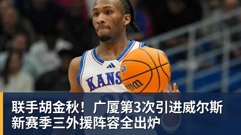 米兰官网联手胡金秋!广厦第3次引进威尔斯 新赛季三外援阵容全出炉
