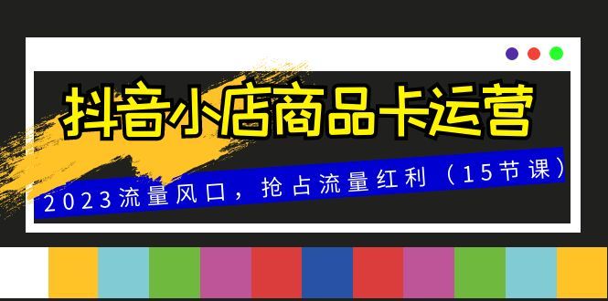 抖音小店商品卡运营，2023流量风口，抢占流量红利（15节课）